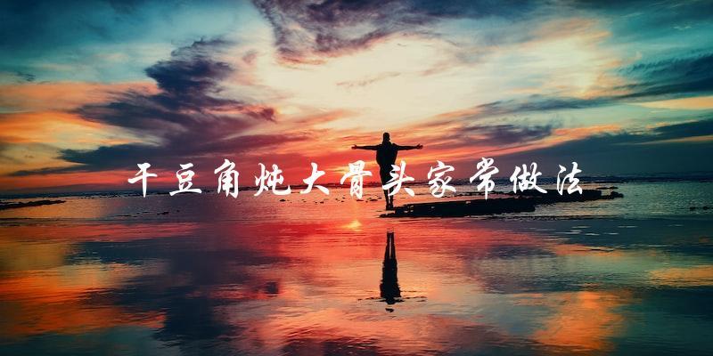 家常干豆角炖大骨头，营养丰富又美味！