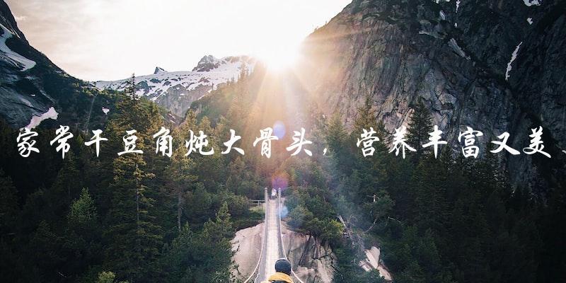 家常干豆角炖大骨头，营养丰富又美味！