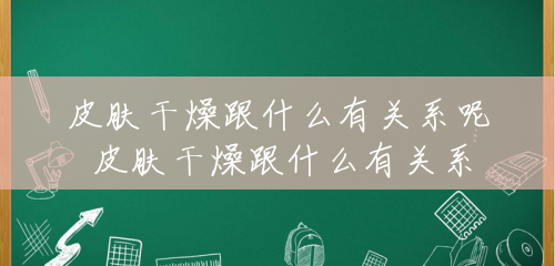 皮肤干燥跟什么有关系呢 皮肤干燥跟什么有关系 皮肤干燥跟什么有关系呢 皮肤干燥跟什么有关系