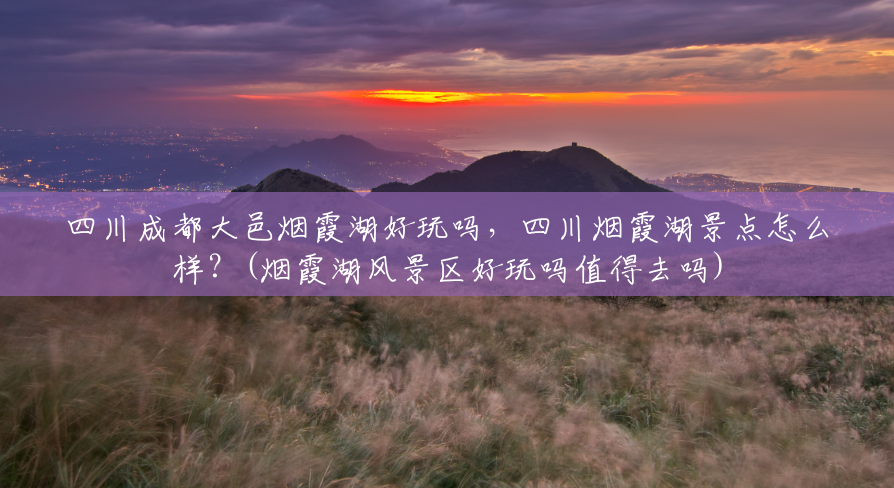 四川成都大邑烟霞湖好玩吗,四川烟霞湖景点怎么样?(烟霞湖风景区好玩吗值得去吗) 四川成都大邑烟霞湖好玩吗,四川烟霞湖景点怎么样?(烟霞湖风景区好玩吗值得去吗)
