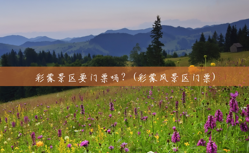 彩蒙景区要门票吗?(彩蒙风景区门票) 彩蒙景区要门票吗?(彩蒙风景区门票)