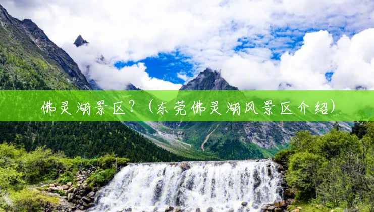 佛灵湖景区？(东莞佛灵湖风景区介绍)