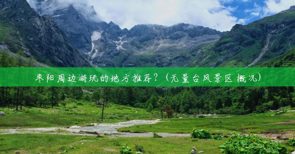 枣阳周边游玩的地方推荐?(无量台风景区 概况) 枣阳周边游玩的地方推荐?(无量台风景区 概况)