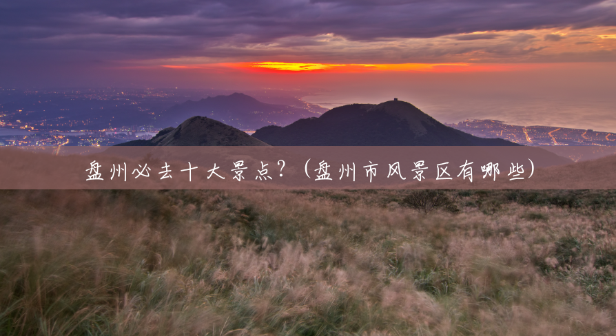盘州必去十大景点?(盘州市风景区有哪些) 盘州必去十大景点?(盘州市风景区有哪些)