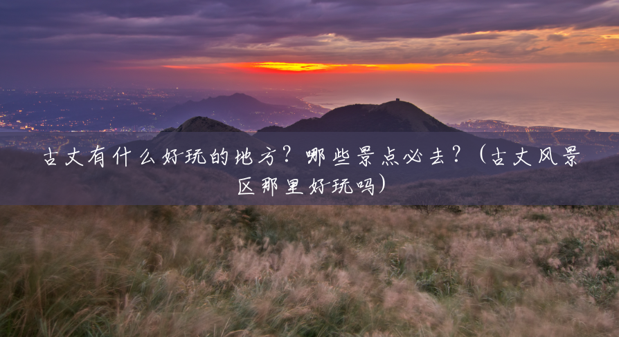 古丈有什么好玩的地方?哪些景点必去?(古丈风景区那里好玩吗) 古丈有什么好玩的地方?哪些景点必去?(古丈风景区那里好玩吗)