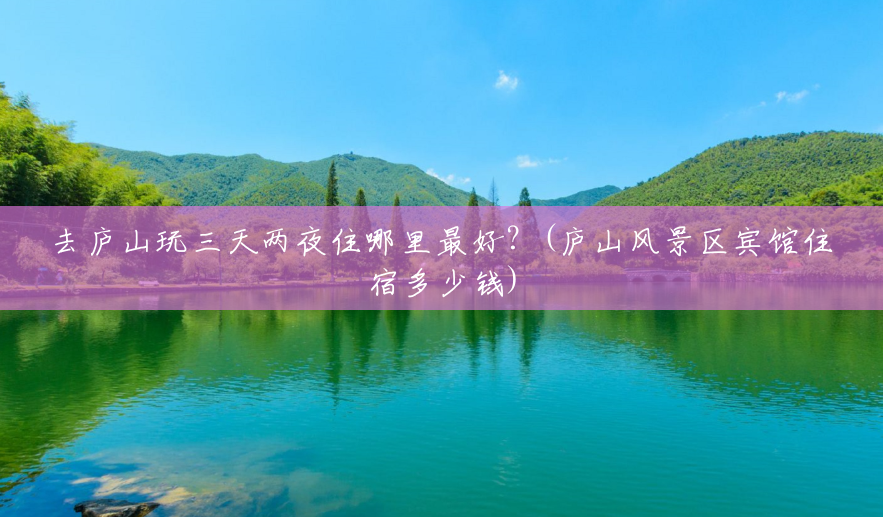 去庐山玩三天两夜住哪里最好?(庐山风景区宾馆住宿多少钱) 去庐山玩三天两夜住哪里最好?(庐山风景区宾馆住宿多少钱)