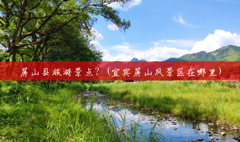 屏山县旅游景点?(宜宾屏山风景区在哪里) 屏山县旅游景点?(宜宾屏山风景区在哪里)