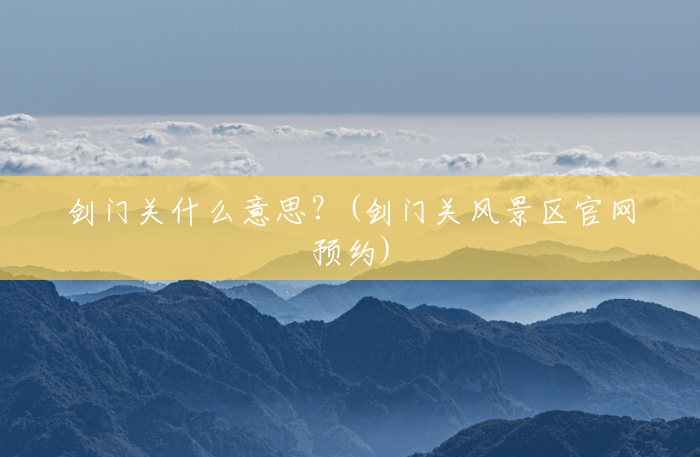 剑门关什么意思？(剑门关风景区官网预约)