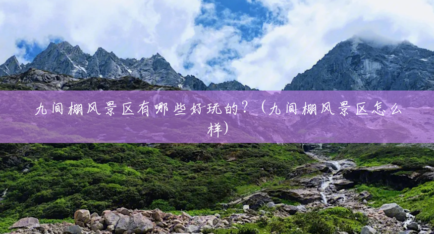 九间棚风景区有哪些好玩的?(九间棚风景区怎么样) 九间棚风景区有哪些好玩的?(九间棚风景区怎么样)