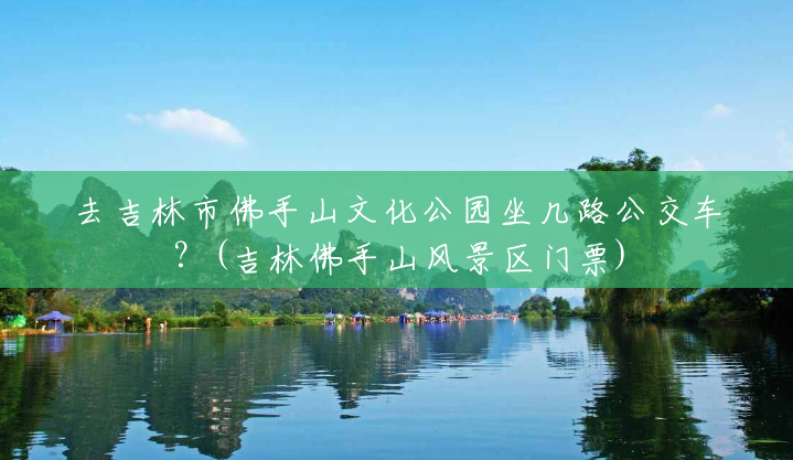 去吉林市佛手山文化公园坐几路公交车?(吉林佛手山风景区门票) 去吉林市佛手山文化公园坐几路公交车?(吉林佛手山风景区门票)