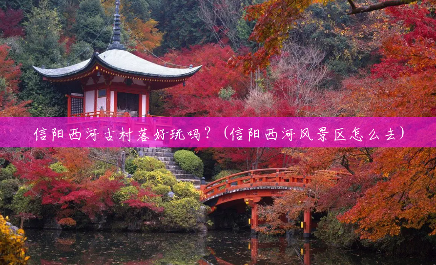 信阳西河古村落好玩吗?(信阳西河风景区怎么去) 信阳西河古村落好玩吗?(信阳西河风景区怎么去)