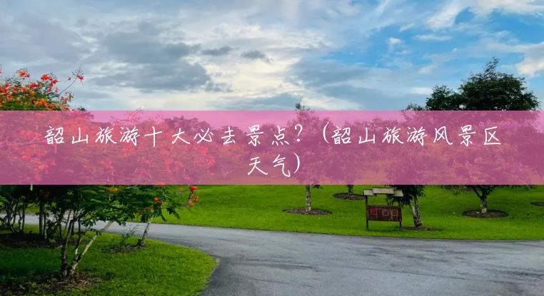 韶山旅游十大必去景点?(韶山旅游风景区天气) 韶山旅游十大必去景点?(韶山旅游风景区天气)