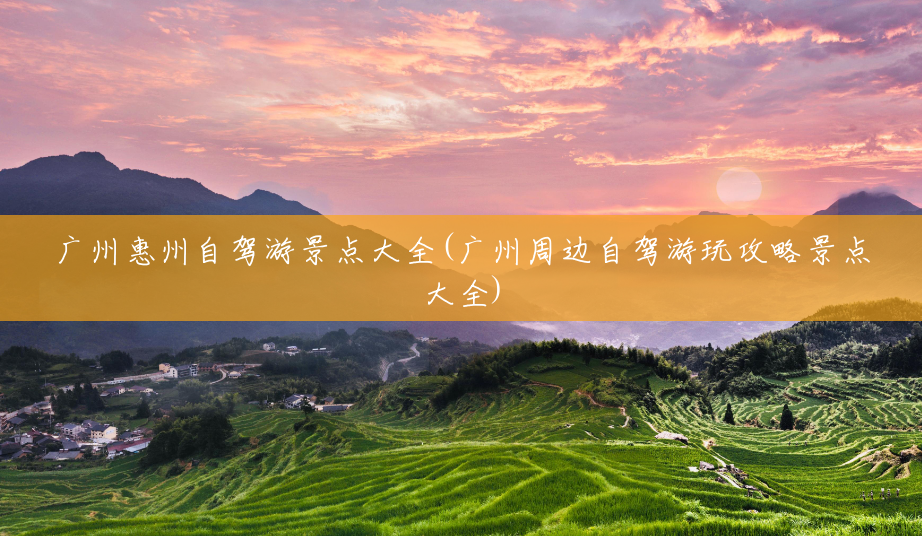 广州惠州自驾游景点大全(广州周边自驾游玩攻略景点大全) 广州惠州自驾游景点大全(广州周边自驾游玩攻略景点大全)