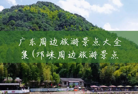 广东周边旅游景点大全集(邛崃周边旅游景点大全集) 广东周边旅游景点大全集(邛崃周边旅游景点大全集)