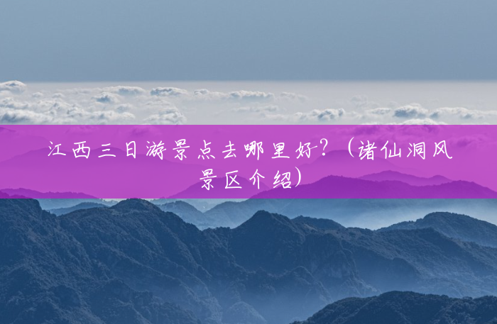 江西三日游景点去哪里好？(诸仙洞风景区介绍)