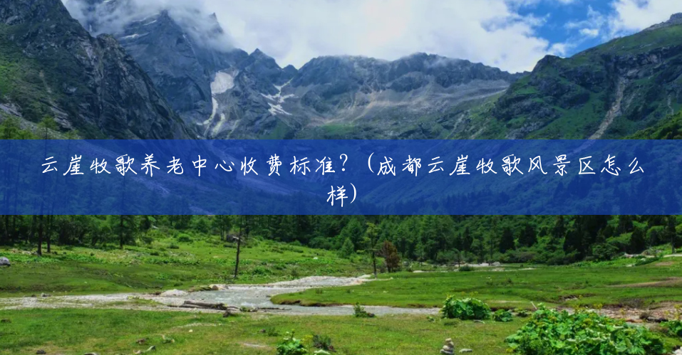 云崖牧歌养老中心收费标准?(成都云崖牧歌风景区怎么样) 云崖牧歌养老中心收费标准?(成都云崖牧歌风景区怎么样)