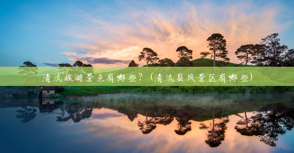 清流旅游景点有哪些?(清流县风景区有哪些) 清流旅游景点有哪些?(清流县风景区有哪些)