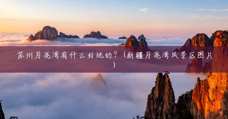 苏州月亮湾有什么好玩的？(新疆月亮湾风景区图片)