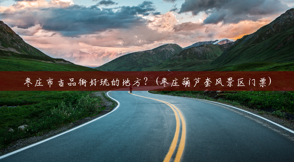枣庄市吉品街好玩的地方？(枣庄葫芦套风景区门票)