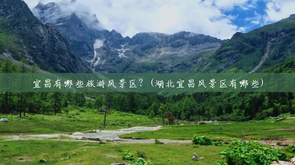 宜昌有哪些旅游风景区？(湖北宜昌风景区有哪些)