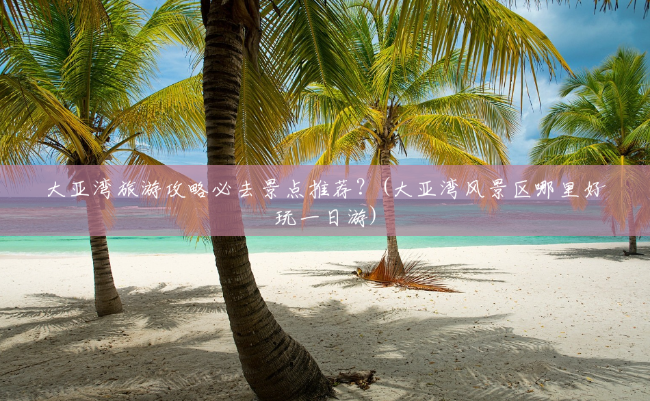 大亚湾旅游攻略必去景点推荐?(大亚湾风景区哪里好玩一日游) 大亚湾旅游攻略必去景点推荐?(大亚湾风景区哪里好玩一日游)