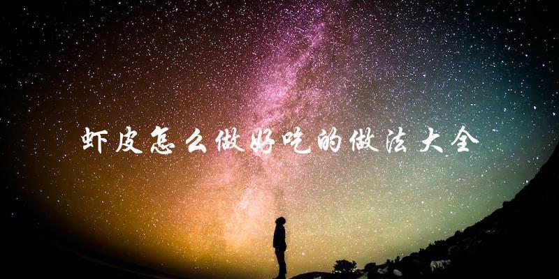 虾皮美食大全,让你轻松掌握多种做法,轻松做出好吃的虾皮料理! 虾皮美食大全,让你轻松掌握多种做法,轻松做出好吃的虾皮料理!