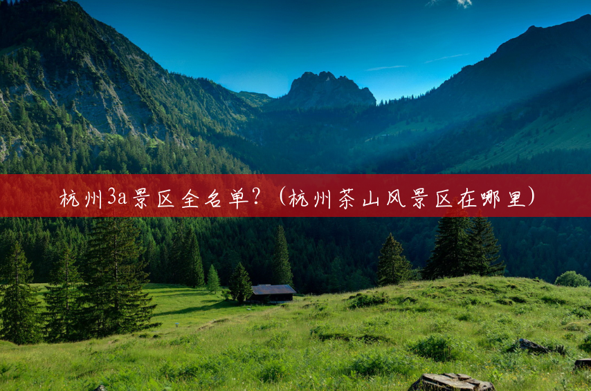 杭州3a景区全名单?(杭州茶山风景区在哪里) 杭州3a景区全名单?(杭州茶山风景区在哪里)