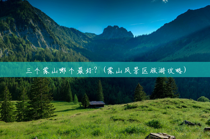 三个蒙山哪个最好?(蒙山风景区旅游攻略) 三个蒙山哪个最好?(蒙山风景区旅游攻略)