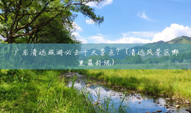 广东清远旅游必去十大景点?(清远风景区哪里最好玩) 广东清远旅游必去十大景点?(清远风景区哪里最好玩)