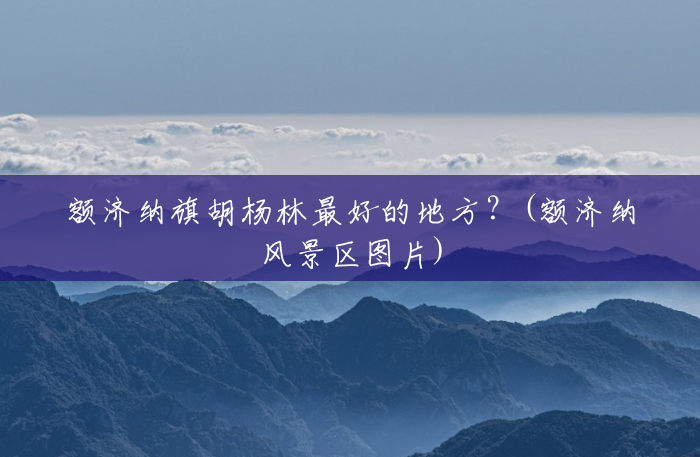 额济纳旗胡杨林最好的地方?(额济纳风景区图片) 额济纳旗胡杨林最好的地方?(额济纳风景区图片)