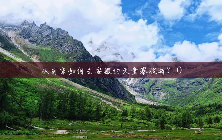 从南京如何去安徽的天堂寨旅游?() 从南京如何去安徽的天堂寨旅游?()
