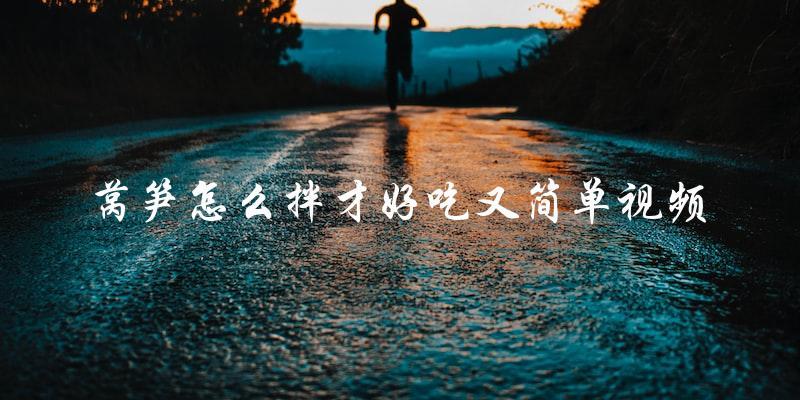莴笋怎么拌才好吃又简单视频 莴笋怎么拌才好吃又简单视频