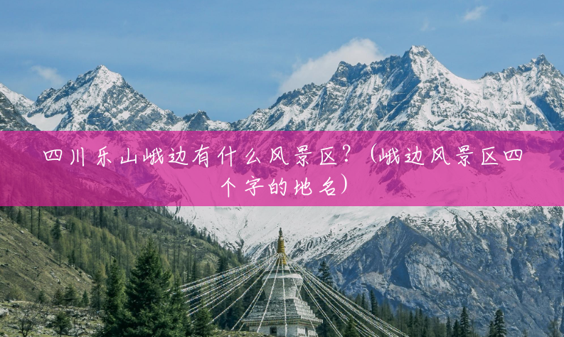 四川乐山峨边有什么风景区?(峨边风景区四个字的地名) 四川乐山峨边有什么风景区?(峨边风景区四个字的地名)