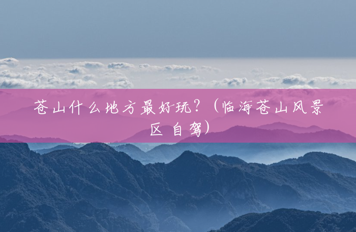 苍山什么地方最好玩?(临海苍山风景区 自驾) 苍山什么地方最好玩?(临海苍山风景区 自驾)