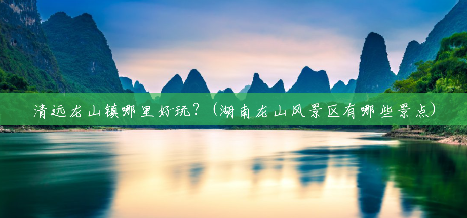 清远龙山镇哪里好玩?(湖南龙山风景区有哪些景点) 清远龙山镇哪里好玩?(湖南龙山风景区有哪些景点)