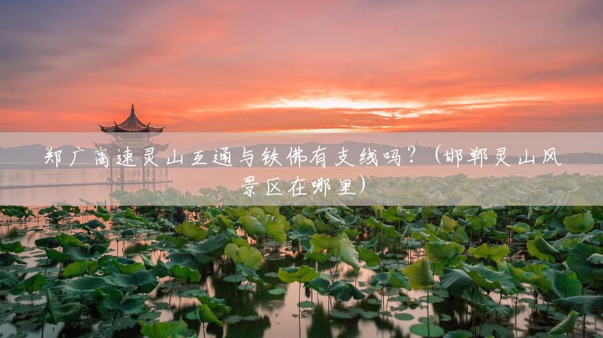 郑广高速灵山互通与铁佛有支线吗?(邯郸灵山风景区在哪里) 郑广高速灵山互通与铁佛有支线吗?(邯郸灵山风景区在哪里)