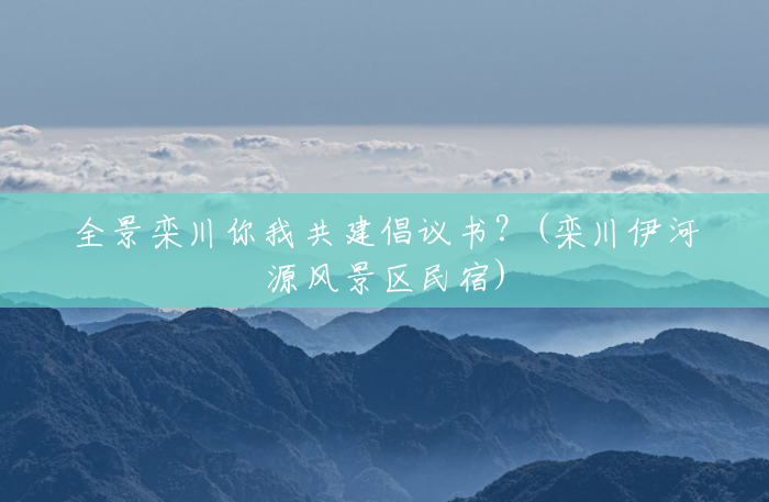 全景栾川你我共建倡议书?(栾川伊河源风景区民宿) 全景栾川你我共建倡议书?(栾川伊河源风景区民宿)