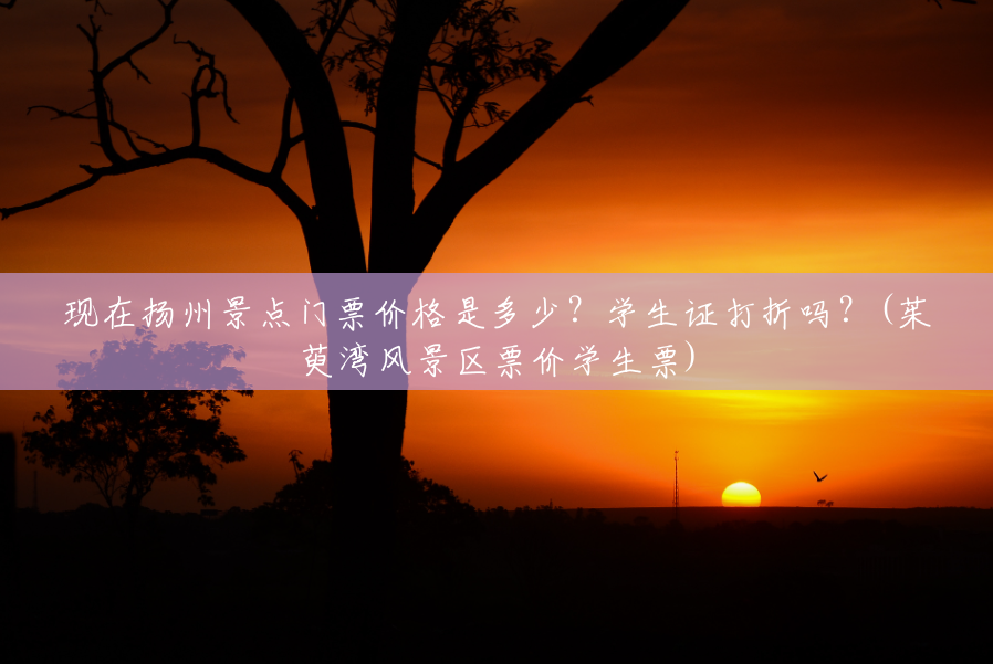 现在扬州景点门票价格是多少?学生证打折吗?(茱萸湾风景区票价学生票) 现在扬州景点门票价格是多少?学生证打折吗?(茱萸湾风景区票价学生票)