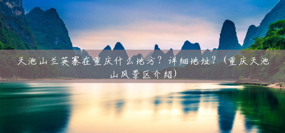 天池山兰英寨在重庆什么地方?详细地址?(重庆天池山风景区介绍) 天池山兰英寨在重庆什么地方?详细地址?(重庆天池山风景区介绍)