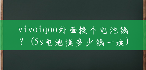 vivoiqoo外面换个电池钱?(5s电池换多少钱一块) vivoiqoo外面换个电池钱?(5s电池换多少钱一块)