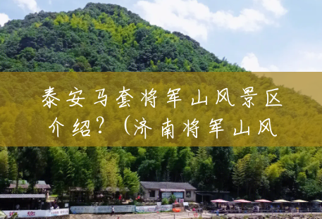 泰安马套将军山风景区介绍?(济南将军山风景区门票价格) 泰安马套将军山风景区介绍?(济南将军山风景区门票价格)