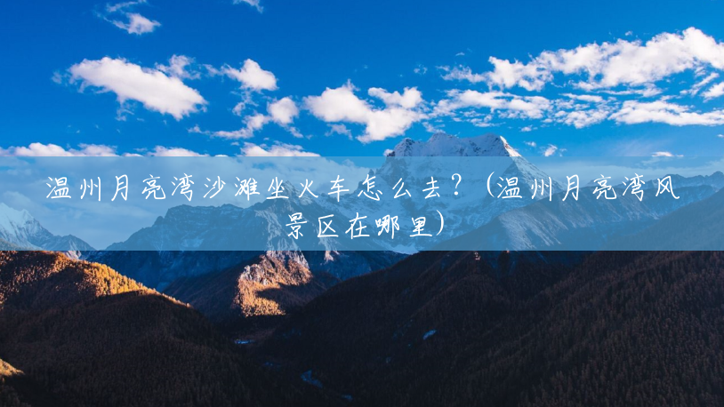 温州月亮湾沙滩坐火车怎么去？(温州月亮湾风景区在哪里)