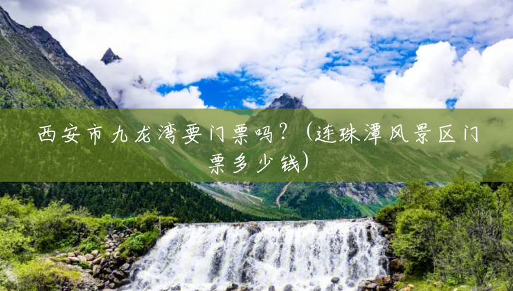 西安市九龙湾要门票吗?(连珠潭风景区门票多少钱) 西安市九龙湾要门票吗?(连珠潭风景区门票多少钱)