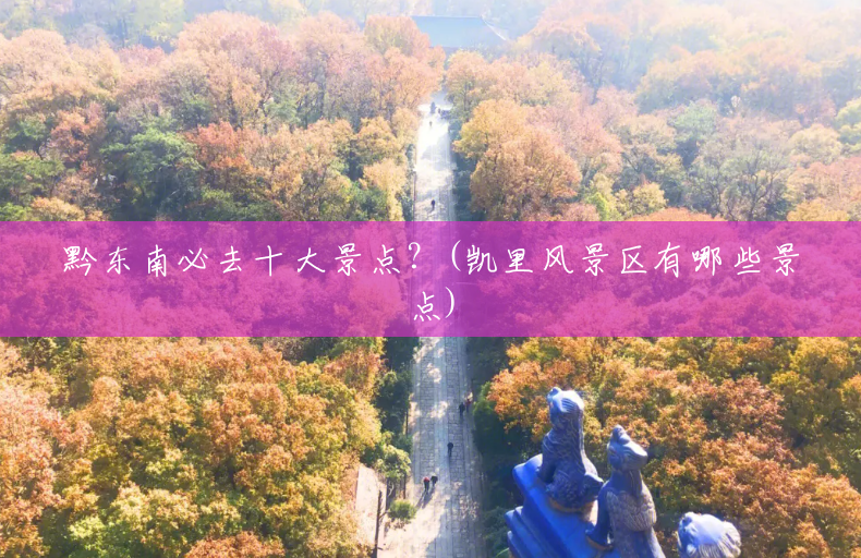 黔东南必去十大景点?(凯里风景区有哪些景点) 黔东南必去十大景点?(凯里风景区有哪些景点)