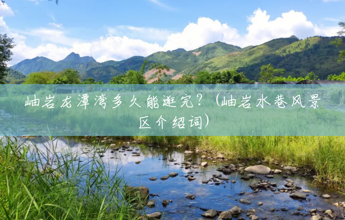 岫岩龙潭湾多久能逛完?(岫岩水巷风景区介绍词) 岫岩龙潭湾多久能逛完?(岫岩水巷风景区介绍词)