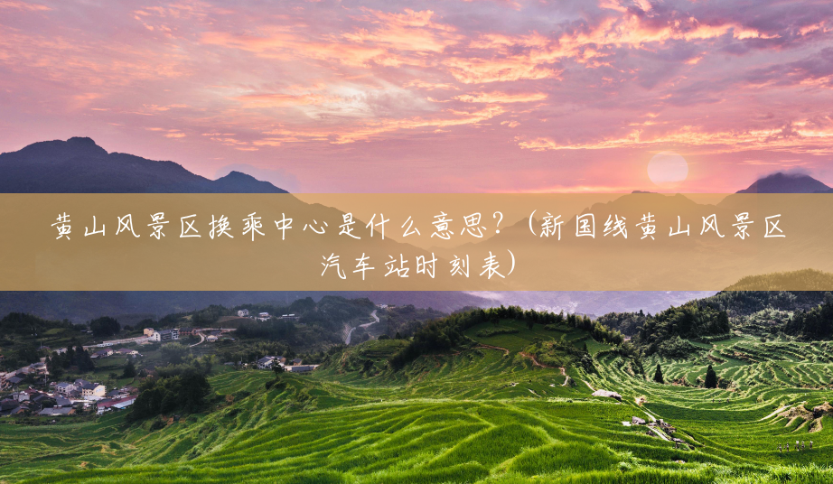 黄山风景区换乘中心是什么意思？(新国线黄山风景区汽车站时刻表)