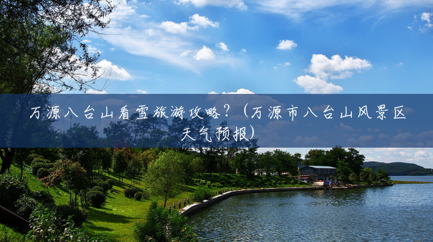 万源八台山看雪旅游攻略？(万源市八台山风景区天气预报)