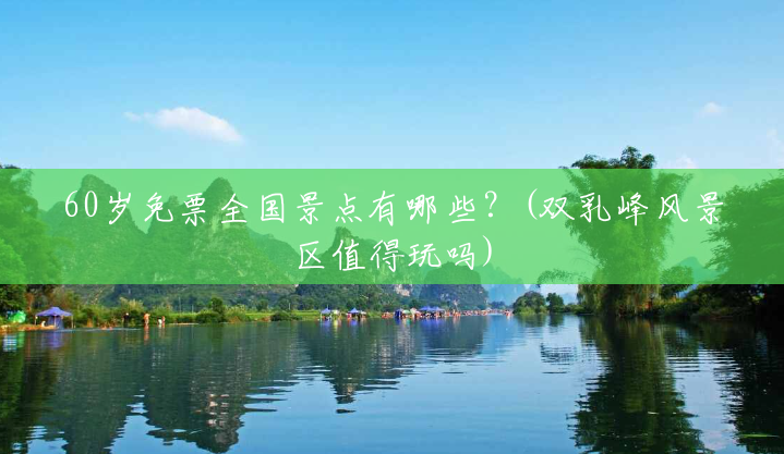60岁免票全国景点有哪些?(双乳峰风景区值得玩吗) 60岁免票全国景点有哪些?(双乳峰风景区值得玩吗)
