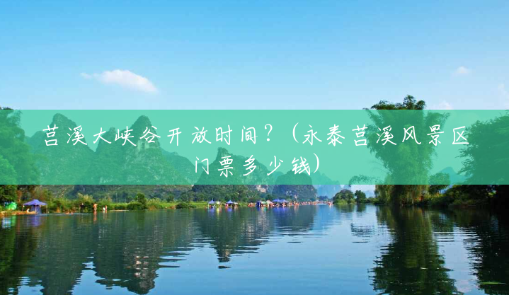 莒溪大峡谷开放时间?(永泰莒溪风景区门票多少钱) 莒溪大峡谷开放时间?(永泰莒溪风景区门票多少钱)
