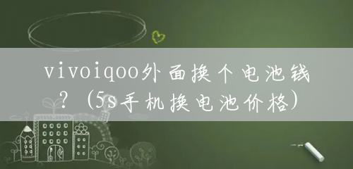 vivoiqoo外面换个电池钱?(5s手机换电池价格) vivoiqoo外面换个电池钱?(5s手机换电池价格)